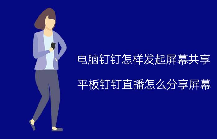 电脑钉钉怎样发起屏幕共享 平板钉钉直播怎么分享屏幕？